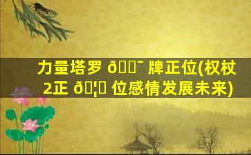 力量塔罗 🐯 牌正位(权杖2正 🦈 位感情发展未来)